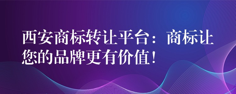 西安商标转让平台：商标让您的品牌更有价值！