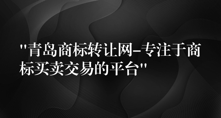 “青岛商标转让网-专注于商标买卖交易的平台”