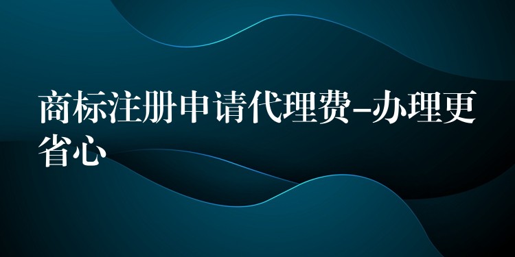 商标注册申请代理费-办理更省心