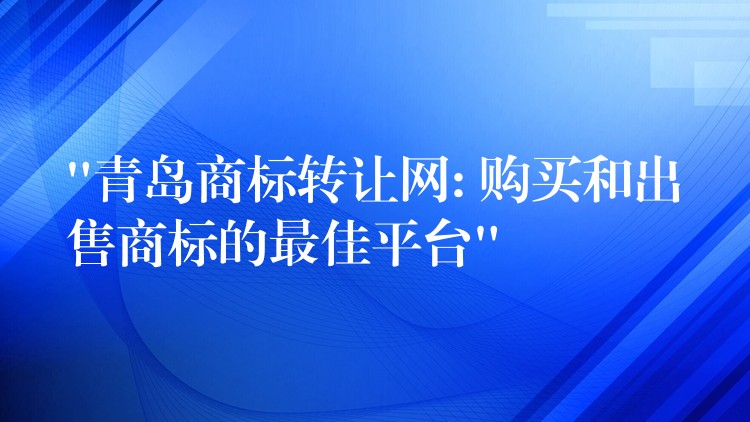 “青岛商标转让网: 购买和出售商标的最佳平台”