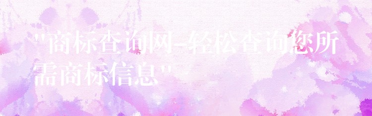 “商标查询网-轻松查询您所需商标信息”