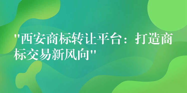 “西安商标转让平台：打造商标交易新风向”