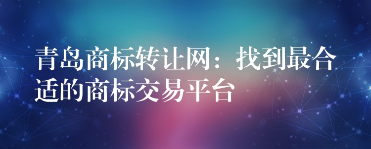 青岛商标转让网：找到最合适的商标交易平台