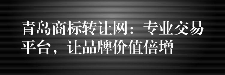 青岛商标转让网：专业交易平台，让品牌价值倍增