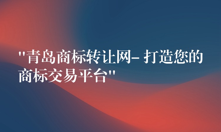 “青岛商标转让网- 打造您的商标交易平台”