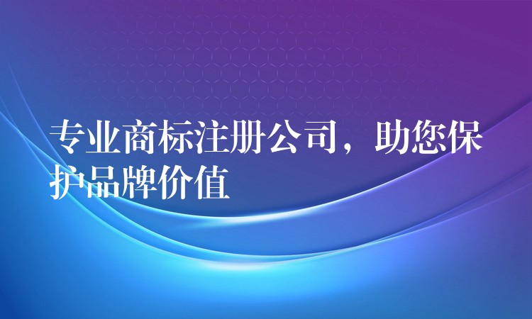 专业商标注册公司，助您保护品牌价值