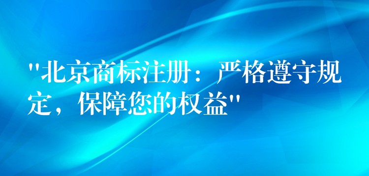 “北京商标注册：严格遵守规定，保障您的权益”