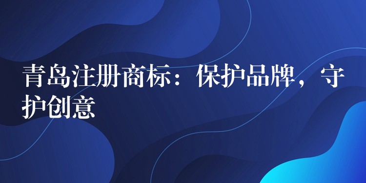 青岛注册商标：保护品牌，守护创意