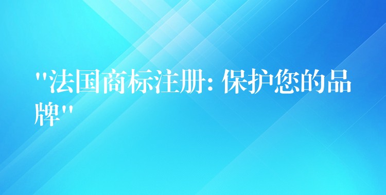 “法国商标注册: 保护您的品牌”
