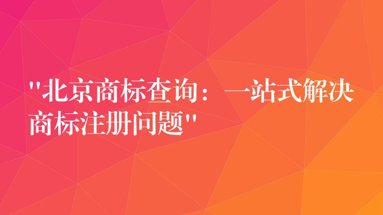 “北京商标查询：一站式解决商标注册问题”