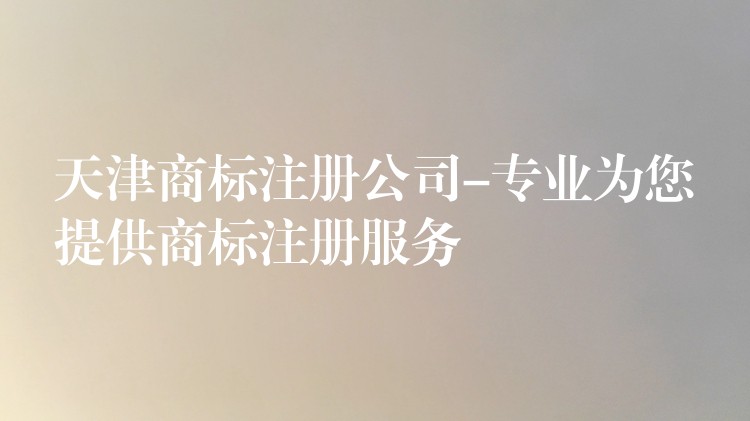 天津商标注册公司-专业为您提供商标注册服务