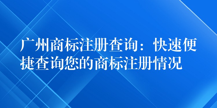 广州商标注册查询：快速便捷查询您的商标注册情况