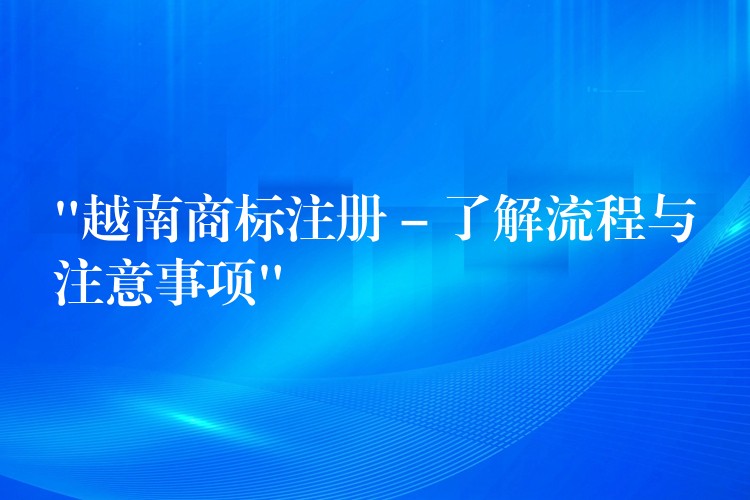 “越南商标注册 – 了解流程与注意事项”