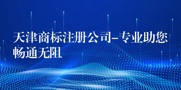 天津商标注册公司-专业助您畅通无阻