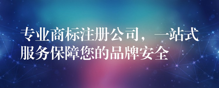 专业商标注册公司，一站式服务保障您的品牌安全