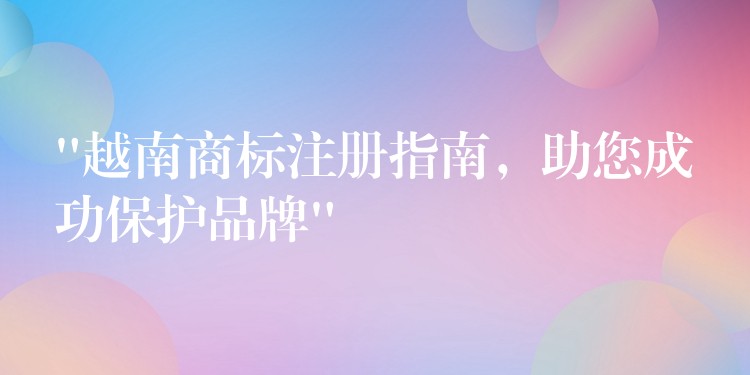 “越南商标注册指南，助您成功保护品牌”
