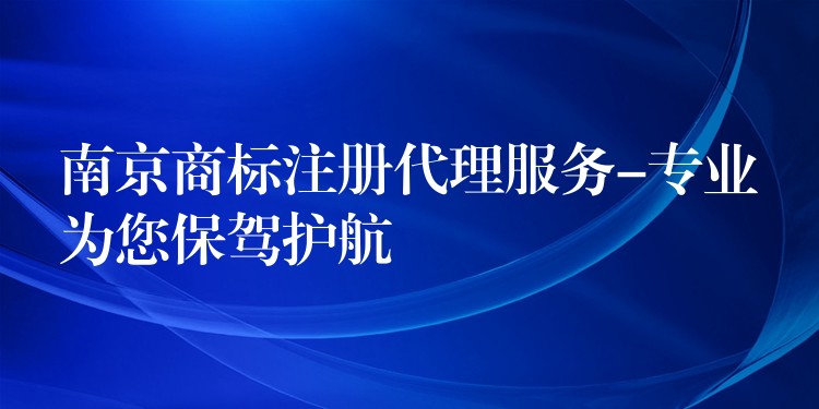 南京商标注册代理服务-专业为您保驾护航