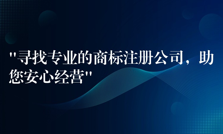 “寻找专业的商标注册公司，助您安心经营”