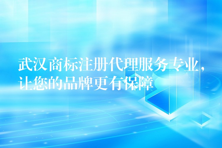 武汉商标注册代理服务专业，让您的品牌更有保障