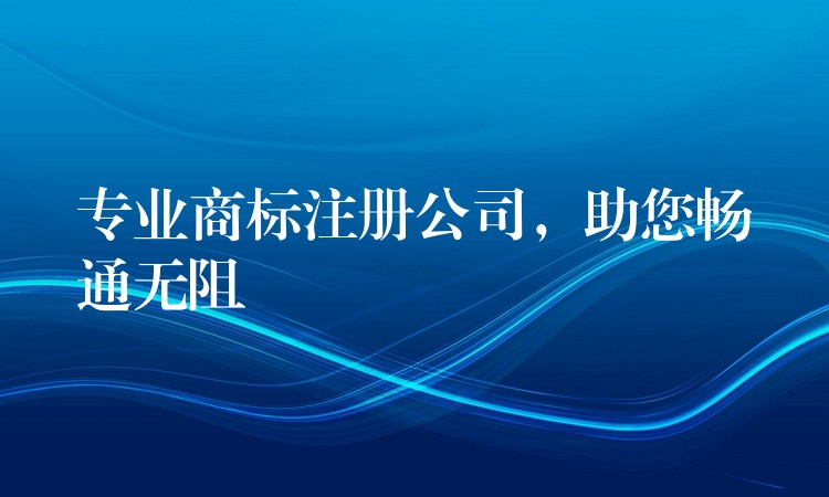 专业商标注册公司，助您畅通无阻