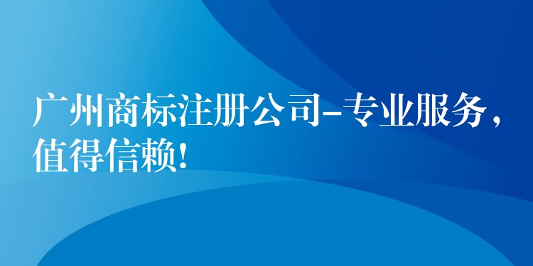 广州商标注册公司-专业服务，值得信赖!