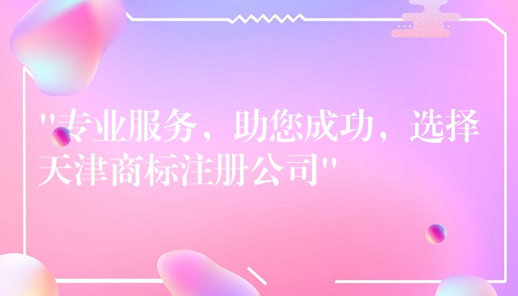 “专业服务，助您成功，选择天津商标注册公司”