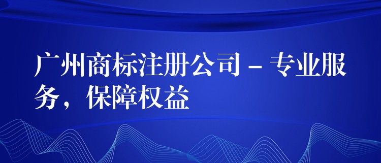 广州商标注册公司 – 专业服务，保障权益