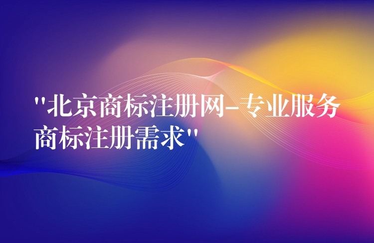 “北京商标注册网-专业服务商标注册需求”
