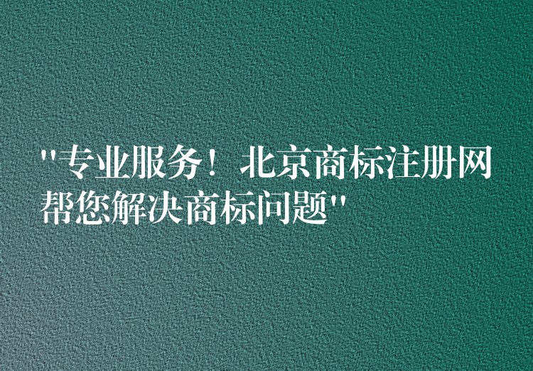 “专业服务！北京商标注册网帮您解决商标问题”