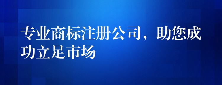 专业商标注册公司，助您成功立足市场